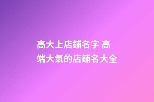 高大上店鋪名字 高端大氣的店鋪名大全